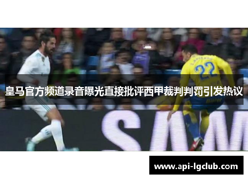 皇马官方频道录音曝光直接批评西甲裁判判罚引发热议