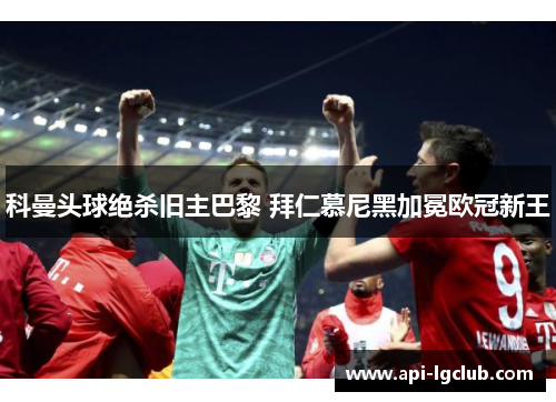 科曼头球绝杀旧主巴黎 拜仁慕尼黑加冕欧冠新王 科曼头球绝杀旧主巴黎 拜仁慕尼黑加冕欧冠新王