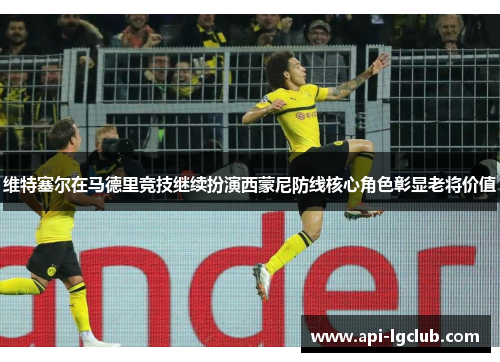 维特塞尔在马德里竞技继续扮演西蒙尼防线核心角色彰显老将价值