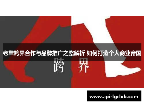 老詹跨界合作与品牌推广之路解析 如何打造个人商业帝国