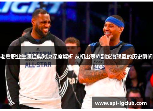 老詹职业生涯经典对决深度解析 从初出茅庐到统治联盟的历史瞬间 老詹职业生涯经典对决深度解析 从初出茅庐到统治联盟的历史瞬间