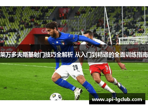 莱万多夫斯基射门技巧全解析 从入门到精通的全面训练指南