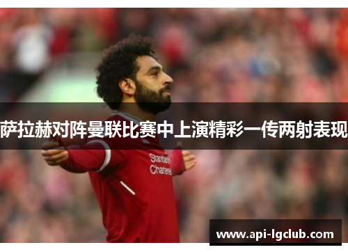 萨拉赫对阵曼联比赛中上演精彩一传两射表现