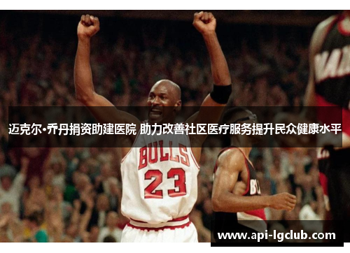 迈克尔·乔丹捐资助建医院 助力改善社区医疗服务提升民众健康水平