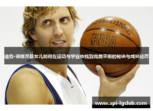 迪克·诺维茨基女儿如何在运动与学业中找到完美平衡的秘诀与成长经历