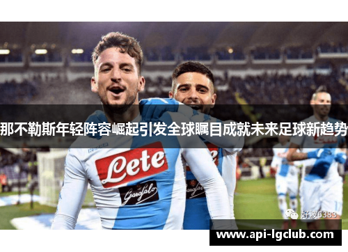那不勒斯年轻阵容崛起引发全球瞩目成就未来足球新趋势