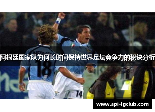 阿根廷国家队为何长时间保持世界足坛竞争力的秘诀分析
