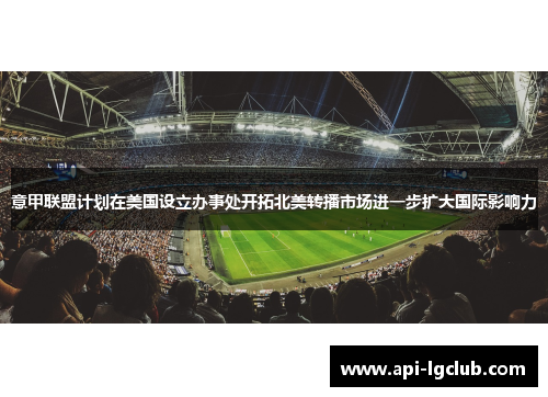 意甲联盟计划在美国设立办事处开拓北美转播市场进一步扩大国际影响力