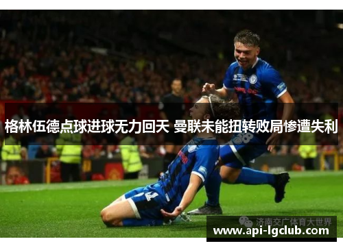 格林伍德点球进球无力回天 曼联未能扭转败局惨遭失利