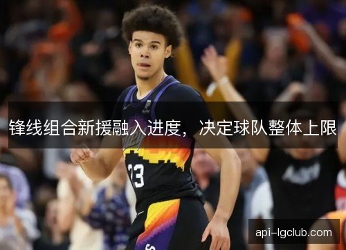 锋线组合新援融入进度，决定球队整体上限