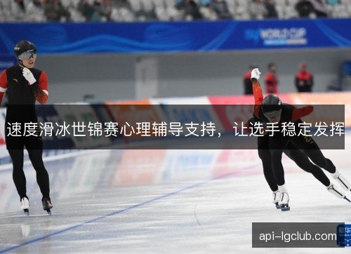 速度滑冰世锦赛心理辅导支持,让选手稳定发挥 速度滑冰世锦赛心理辅导支持,让选手稳定发挥