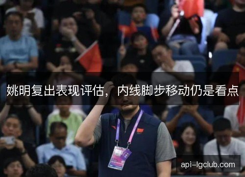 姚明复出表现评估，内线脚步移动仍是看点