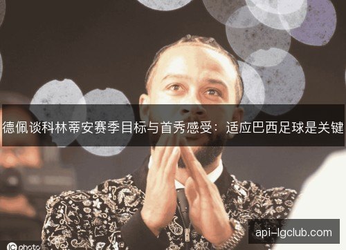 德佩谈科林蒂安赛季目标与首秀感受：适应巴西足球是关键